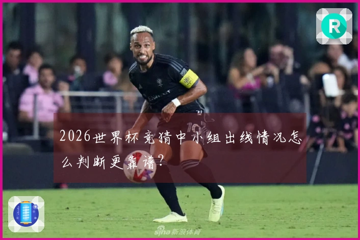2026世界杯竞猜中小组出线情况怎么判断更靠谱？