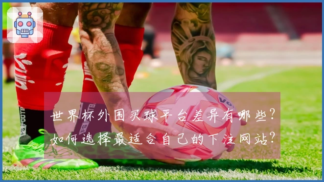世界杯外围买球平台差异有哪些？如何选择最适合自己的下注网站？