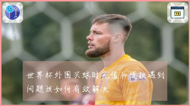 世界杯外围买球时充值和提款遇到问题该如何有效解决