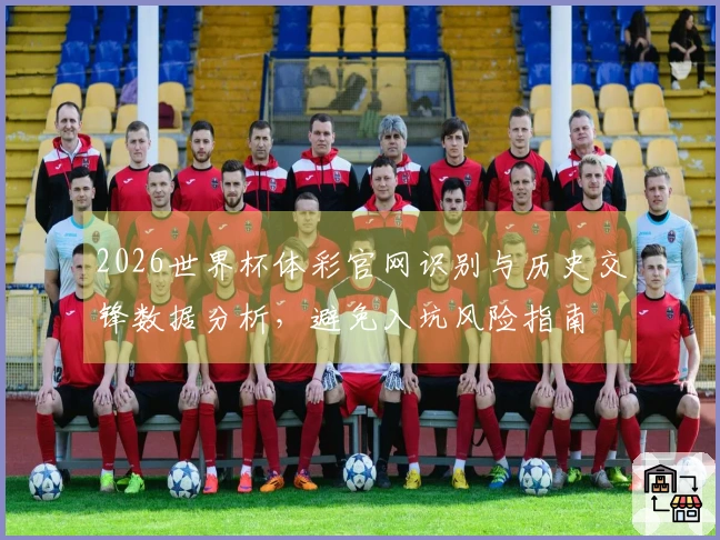 2026世界杯体彩官网识别与历史交锋数据分析，避免入坑风险指南